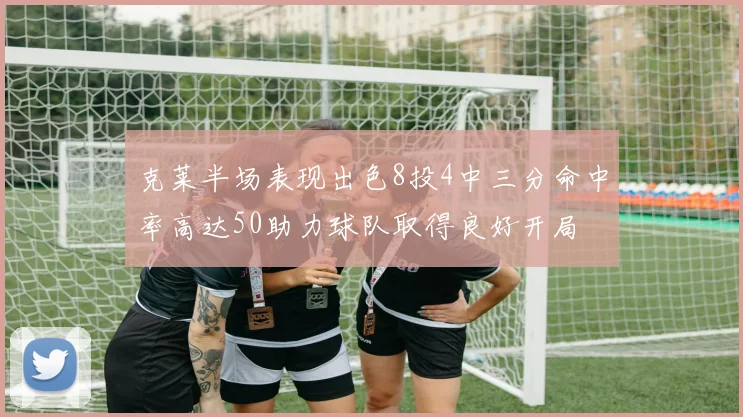 克莱半场表现出色8投4中三分命中率高达50助力球队取得良好开局