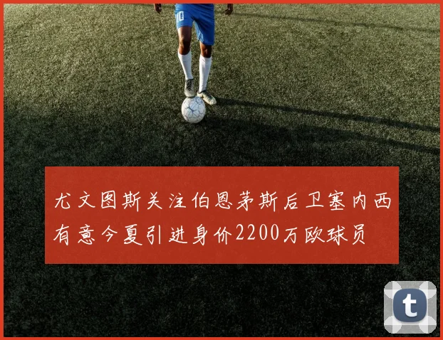尤文图斯关注伯恩茅斯后卫塞内西有意今夏引进身价2200万欧球员