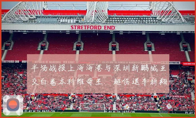 半场战报上海海港与深圳新鹏城互交白卷本科维奇王燊超伤退李新翔错失良机
