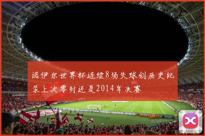诺伊尔世界杯连续8场失球创历史纪录上次零封还是2014年决赛