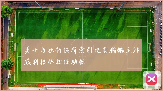 勇士与独行侠有意引进前鹈鹕主帅威利格林担任助教