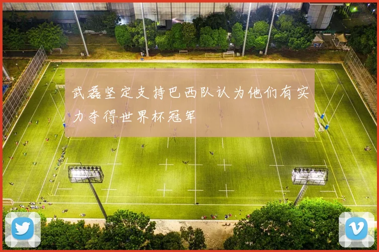 武磊坚定支持巴西队认为他们有实力夺得世界杯冠军