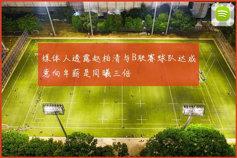 媒体人透露赵柏清与B联赛球队达成意向年薪是同曦三倍