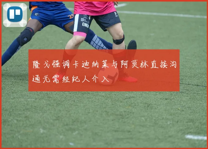 隆戈强调卡迪纳莱与阿莫林直接沟通无需经纪人介入