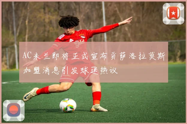 AC米兰即将正式宣布贡萨洛拉莫斯加盟消息引发球迷热议