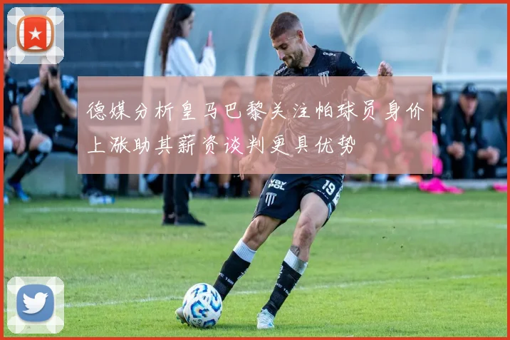 德媒分析皇马巴黎关注帕球员身价上涨助其薪资谈判更具优势