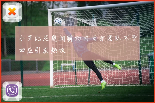 小罗比尼奥闹解约内马尔团队不予回应引发热议