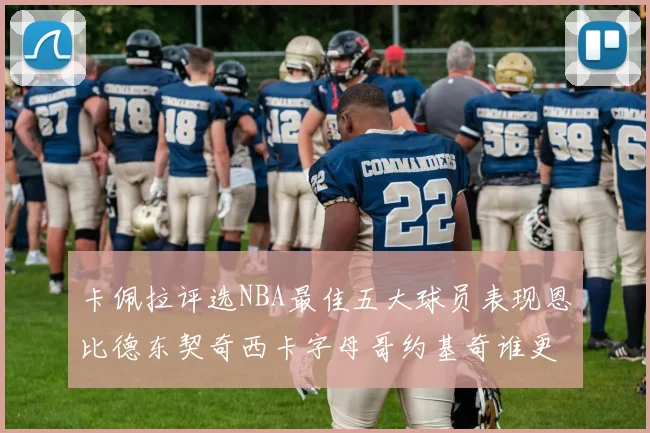卡佩拉评选NBA最佳五大球员表现恩比德东契奇西卡字母哥约基奇谁更出色