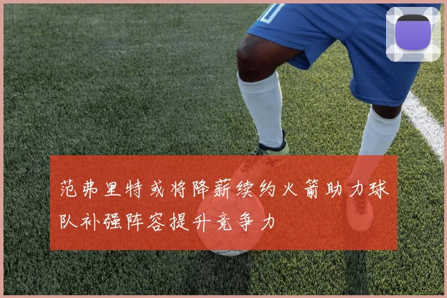 范弗里特或将降薪续约火箭助力球队补强阵容提升竞争力