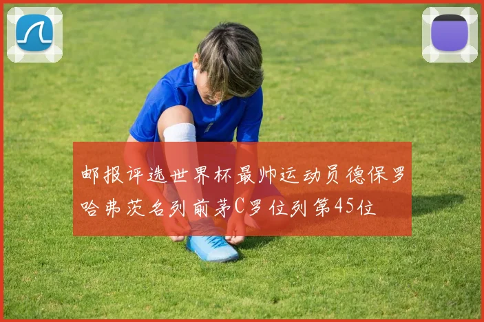 邮报评选世界杯最帅运动员德保罗哈弗茨名列前茅C罗位列第45位