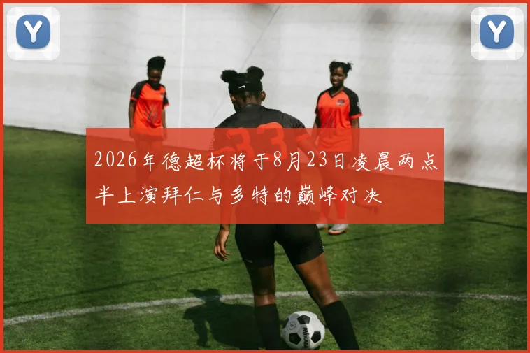 2026年德超杯将于8月23日凌晨两点半上演拜仁与多特的巅峰对决
