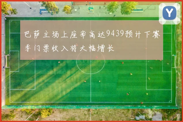 巴萨主场上座率高达9439预计下赛季门票收入将大幅增长