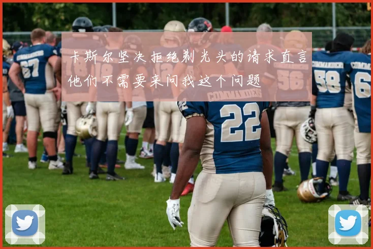 卡斯尔坚决拒绝剃光头的请求直言他们不需要来问我这个问题