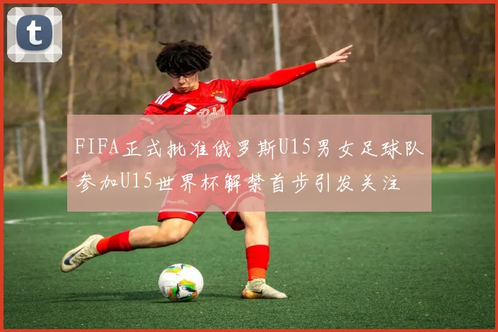 FIFA正式批准俄罗斯U15男女足球队参加U15世界杯解禁首步引发关注