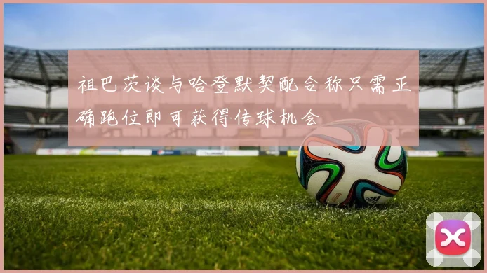祖巴茨谈与哈登默契配合称只需正确跑位即可获得传球机会