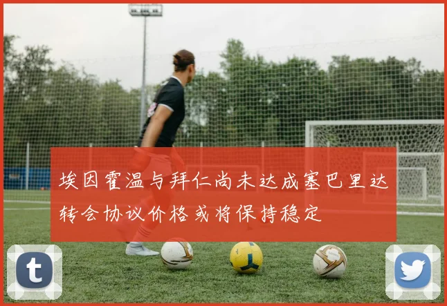 埃因霍温与拜仁尚未达成塞巴里达转会协议价格或将保持稳定