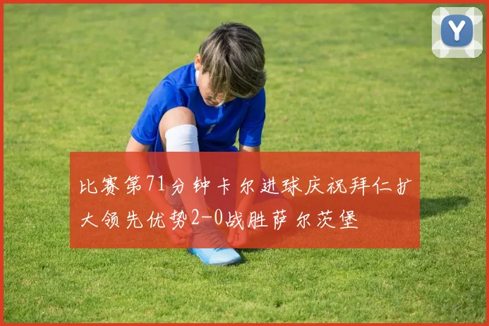 比赛第71分钟卡尔进球庆祝拜仁扩大领先优势2-0战胜萨尔茨堡