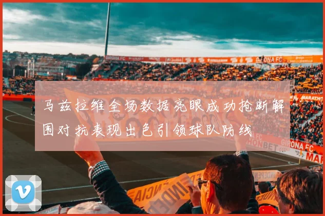 马兹拉维全场数据亮眼成功抢断解围对抗表现出色引领球队防线