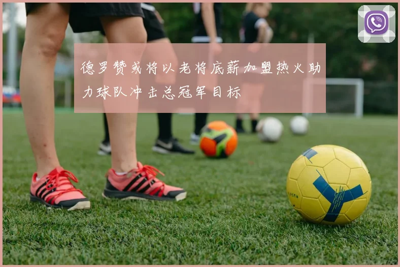 德罗赞或将以老将底薪加盟热火助力球队冲击总冠军目标