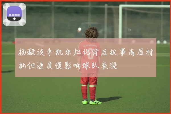 杨毅谈李凯尔归化背后故事高层特批但速度慢影响球队表现