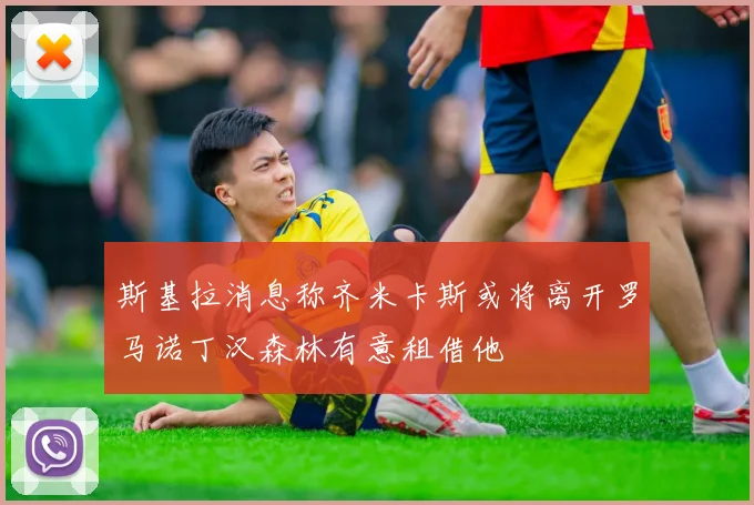 斯基拉消息称齐米卡斯或将离开罗马诺丁汉森林有意租借他