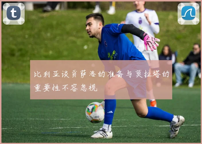 比利亚谈贡萨洛的准备与莫拉塔的重要性不容忽视
