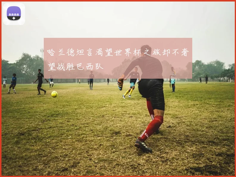 哈兰德坦言渴望世界杯之旅却不奢望战胜巴西队