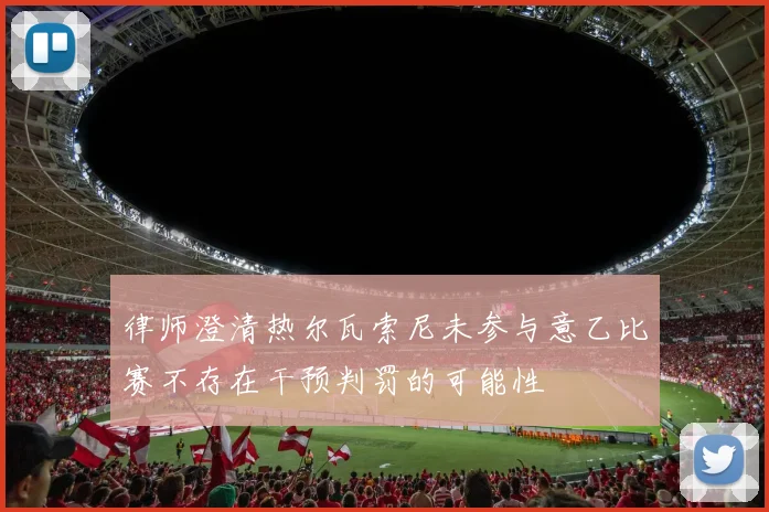 律师澄清热尔瓦索尼未参与意乙比赛不存在干预判罚的可能性