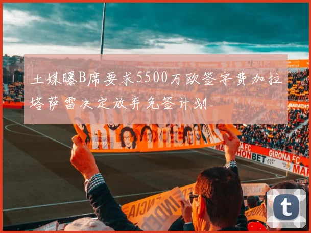 土媒曝B席要求5500万欧签字费加拉塔萨雷决定放弃免签计划