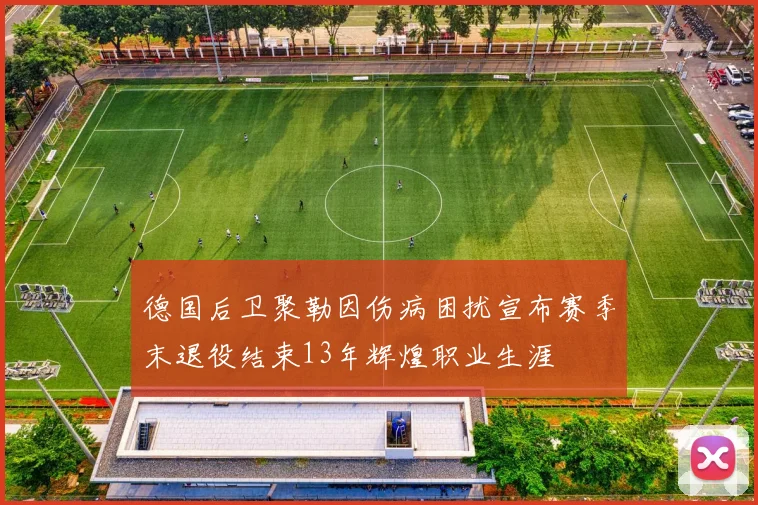 德国后卫聚勒因伤病困扰宣布赛季末退役结束13年辉煌职业生涯