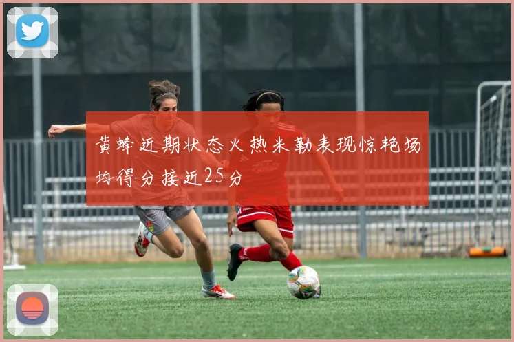 黄蜂近期状态火热米勒表现惊艳场均得分接近25分