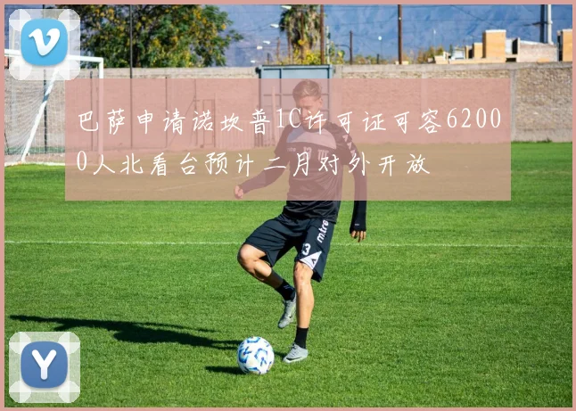 巴萨申请诺坎普1C许可证可容62000人北看台预计二月对外开放