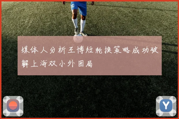 媒体人分析王博短轮换策略成功破解上海双小外困局