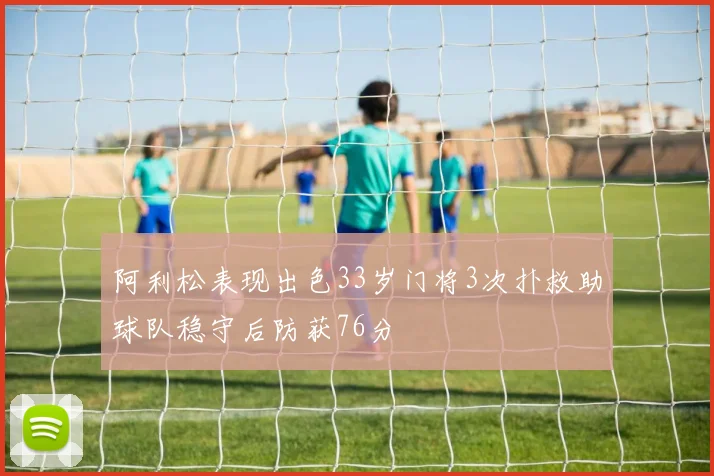 阿利松表现出色33岁门将3次扑救助球队稳守后防获76分