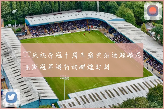 TT庆祝夺冠十周年盛典排场超越尼克斯冠军游行的辉煌时刻