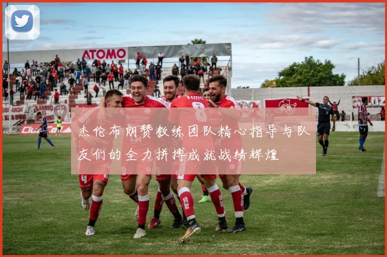 杰伦布朗赞教练团队精心指导与队友们的全力拼搏成就战绩辉煌