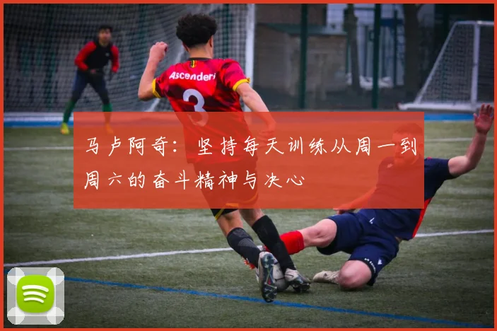 马卢阿奇：坚持每天训练从周一到周六的奋斗精神与决心