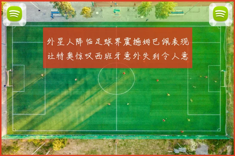 外星人降临足球界震撼姆巴佩表现让特奥惊叹西班牙意外失利令人意外