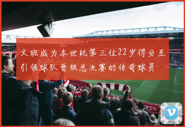 文班成为本世纪第三位22岁得分王引领球队晋级总决赛的传奇球员